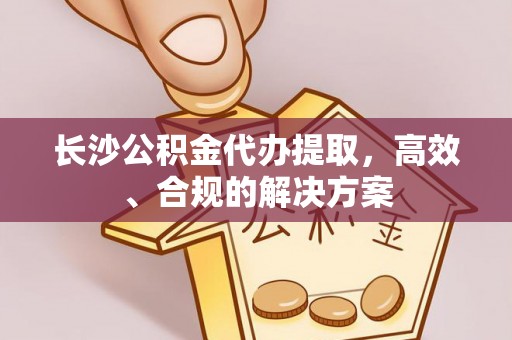 香港长沙公积金代办提取，高效、合规的解决方案