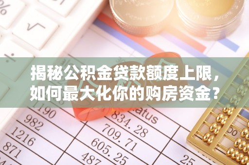 香港揭秘公积金贷款额度上限，如何最大化你的购房资金？