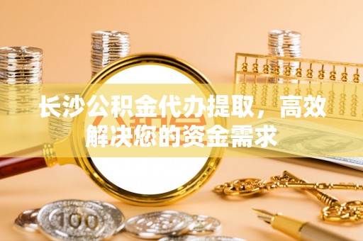 香港长沙公积金代办提取，高效解决您的资金需求