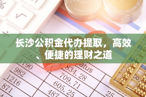 香港长沙公积金代办提取，高效、便捷的理财之道