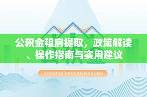 香港公积金租房提取，政策解读、操作指南与实用建议