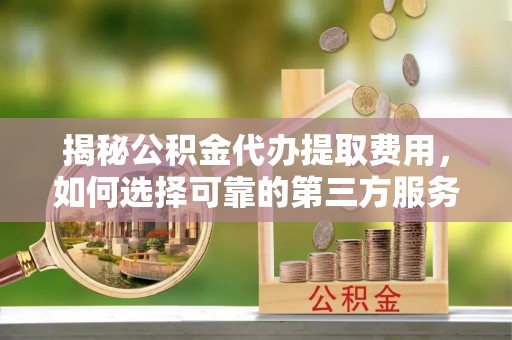 香港揭秘公积金代办提取费用，如何选择可靠的第三方服务