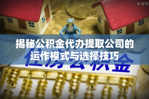香港揭秘公积金代办提取公司的运作模式与选择技巧