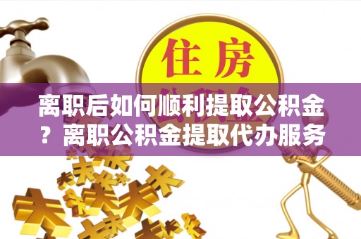 香港离职后如何顺利提取公积金？离职公积金提取代办服务帮你搞定！