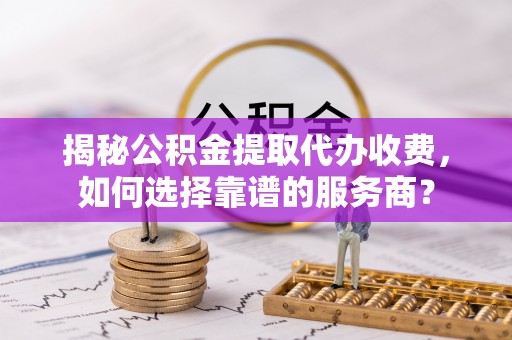 香港揭秘公积金提取代办收费，如何选择靠谱的服务商？