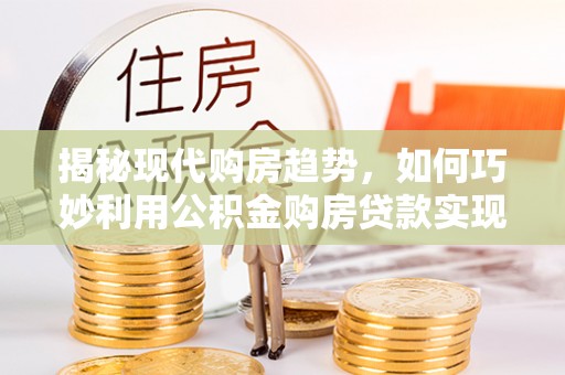 香港揭秘现代购房趋势，如何巧妙利用公积金购房贷款实现置业梦想