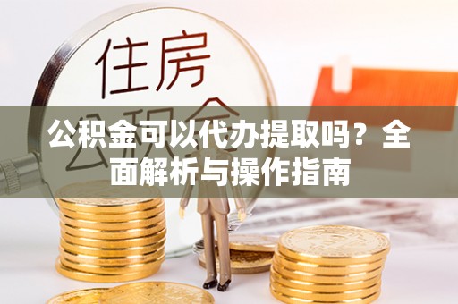 香港公积金可以代办提取吗？全面解析与操作指南