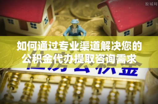 香港如何通过专业渠道解决您的公积金代办提取咨询需求