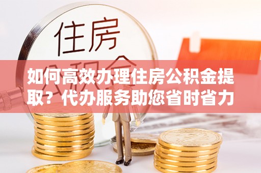 香港如何高效办理住房公积金提取？代办服务助您省时省力