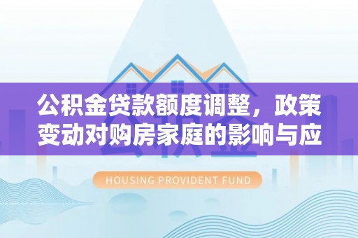 香港公积金贷款额度调整，政策变动对购房家庭的影响与应对策略