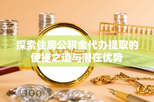 香港探索住房公积金代办提取的便捷之道与潜在优势