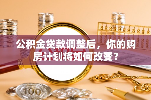 香港公积金贷款调整后，你的购房计划将如何改变？