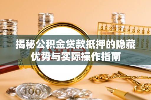 香港揭秘公积金贷款抵押的隐藏优势与实际操作指南