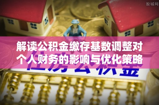 香港解读公积金缴存基数调整对个人财务的影响与优化策略