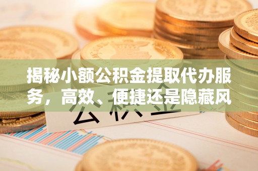 香港揭秘小额公积金提取代办服务，高效、便捷还是隐藏风险？