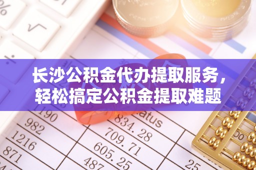 香港长沙公积金代办提取服务，轻松搞定公积金提取难题