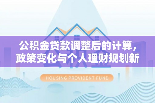 香港公积金贷款调整后的计算，政策变化与个人理财规划新方向