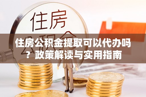 香港住房公积金提取可以代办吗？政策解读与实用指南