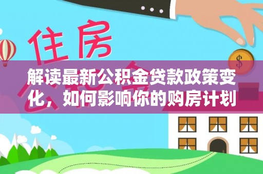 香港解读最新公积金贷款政策变化，如何影响你的购房计划？