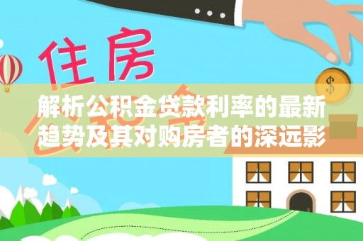 香港解析公积金贷款利率的最新趋势及其对购房者的深远影响