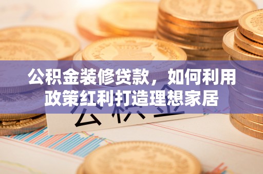香港公积金装修贷款，如何利用政策红利打造理想家居