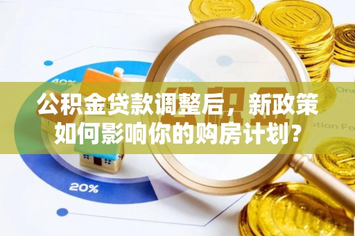 香港公积金贷款调整后，新政策如何影响你的购房计划？