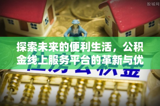香港探索未来的便利生活，公积金线上服务平台的革新与优势
