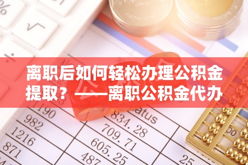 香港离职后如何轻松办理公积金提取？——离职公积金代办提取服务详解