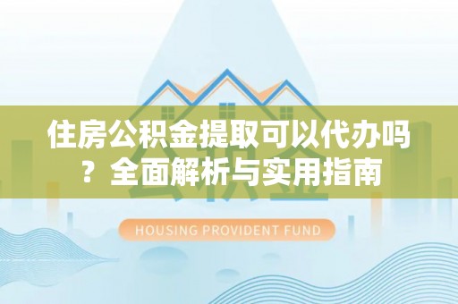 香港住房公积金提取可以代办吗？全面解析与实用指南