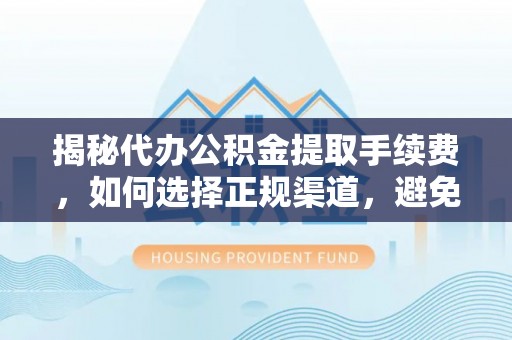 香港揭秘代办公积金提取手续费，如何选择正规渠道，避免上当受骗