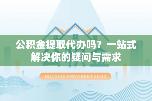 香港公积金提取代办吗？一站式解决你的疑问与需求