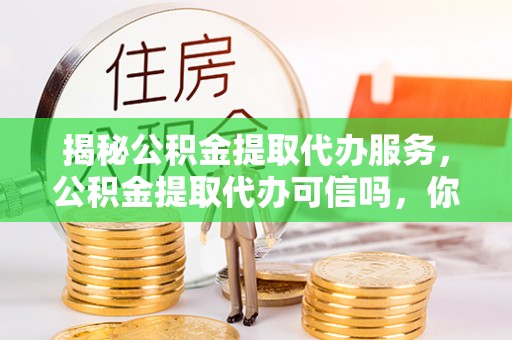 香港揭秘公积金提取代办服务，公积金提取代办可信吗，你需要知道的真相