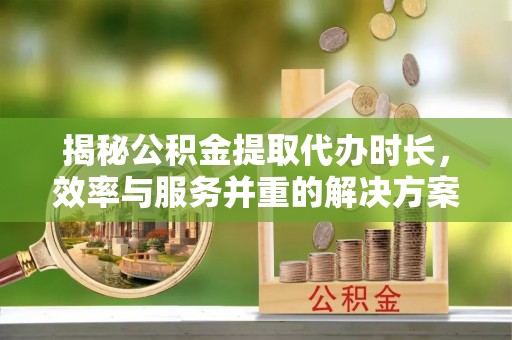 香港揭秘公积金提取代办时长，效率与服务并重的解决方案