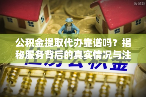香港公积金提取代办靠谱吗？揭秘服务背后的真实情况与注意事项