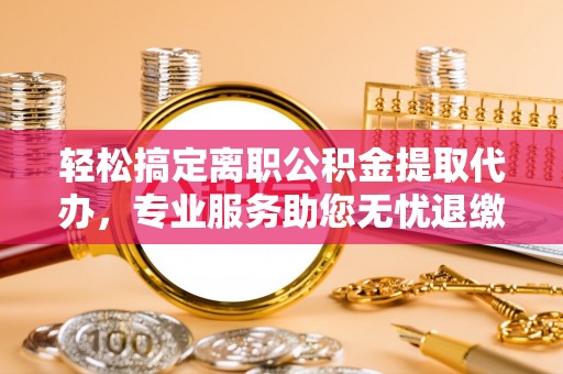 香港轻松搞定离职公积金提取代办，专业服务助您无忧退缴
