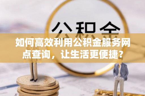 香港如何高效利用公积金服务网点查询，让生活更便捷？