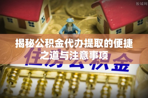 香港揭秘公积金代办提取的便捷之道与注意事项