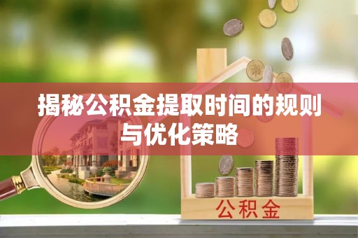 香港揭秘公积金提取时间的规则与优化策略