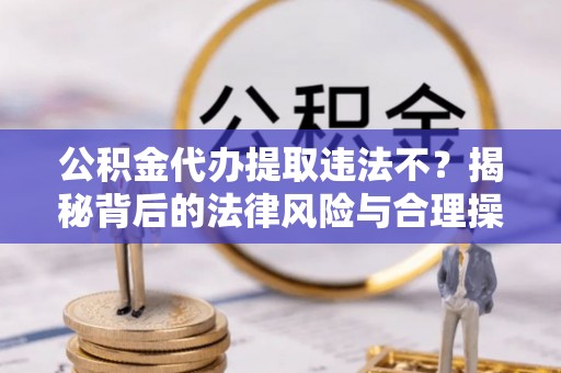 香港公积金代办提取违法不？揭秘背后的法律风险与合理操作