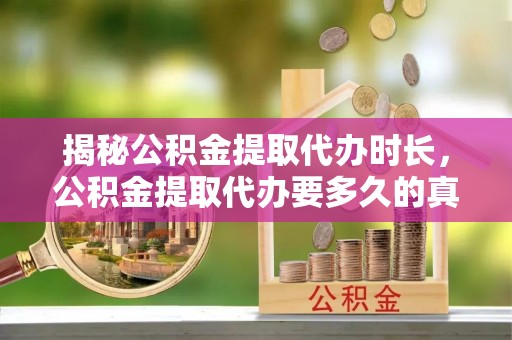 香港揭秘公积金提取代办时长，公积金提取代办要多久的真相与攻略