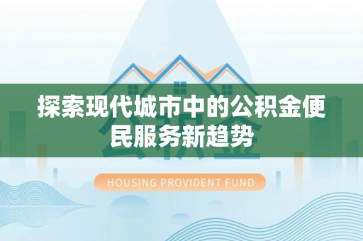 香港探索现代城市中的公积金便民服务新趋势