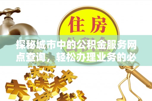 香港探秘城市中的公积金服务网点查询，轻松办理业务的必备指南
