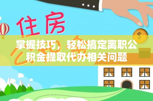 香港掌握技巧，轻松搞定离职公积金提取代办相关问题