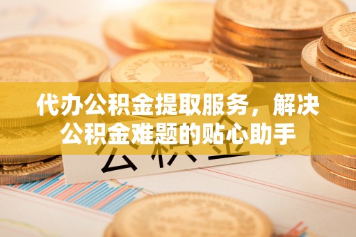 香港代办公积金提取服务，解决公积金难题的贴心助手