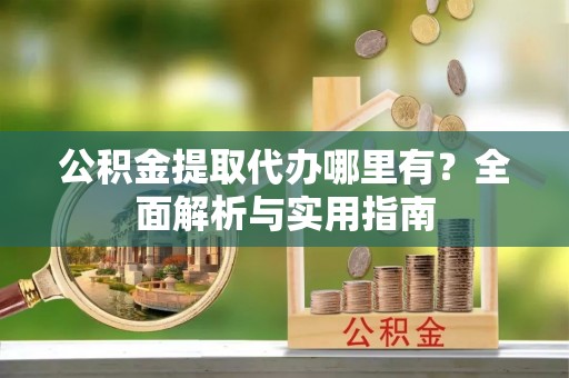 香港公积金提取代办哪里有？全面解析与实用指南