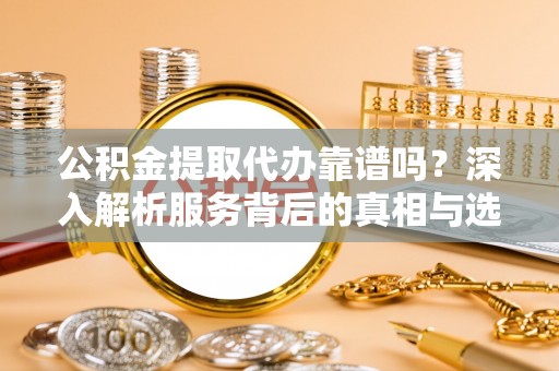 香港公积金提取代办靠谱吗？深入解析服务背后的真相与选择指南