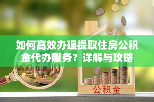 香港如何高效办理提取住房公积金代办服务？详解与攻略