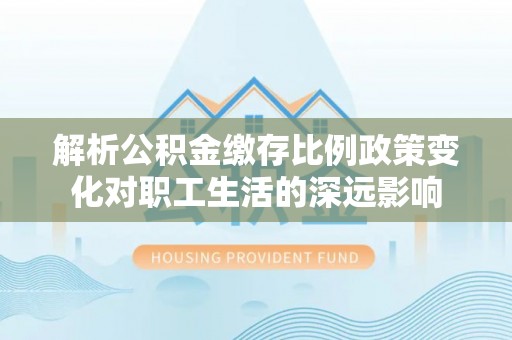 香港解析公积金缴存比例政策变化对职工生活的深远影响