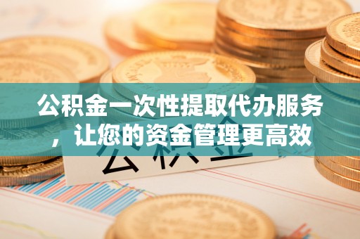 香港公积金一次性提取代办服务，让您的资金管理更高效