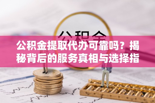 香港公积金提取代办可靠吗？揭秘背后的服务真相与选择指南